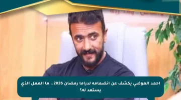 أحمد العوضى يكشف عن انضمامه لدراما رمضان 2026.. ما العمل الذي يستعد له؟
